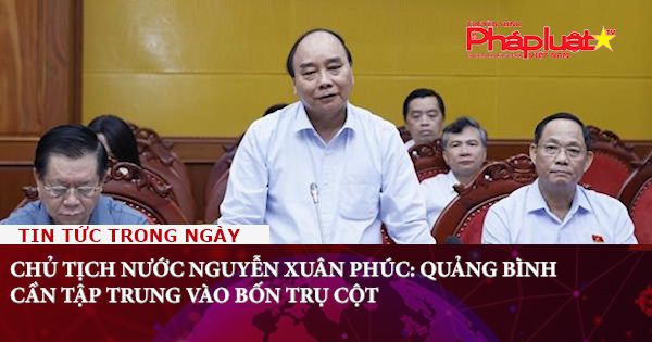 Chủ tịch nước Nguyễn Xuân Phúc: Quảng Bình cần tập trung vào bốn trụ cột