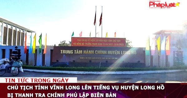 Chủ tịch tỉnh Vĩnh Long lên tiếng vụ huyện Long Hồ bị Thanh tra Chính phủ lập biên bản