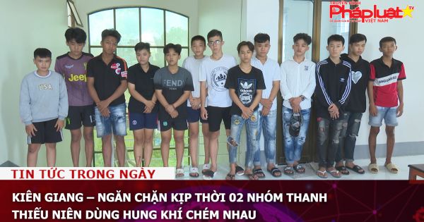Kiên Giang – Ngăn chặn kịp thời 02 nhóm thanh thiếu niên dùng hung khí chém nhau