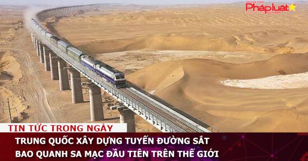 Trung Quốc xây dựng tuyến đường sắt bao quanh sa mạc đầu tiên trên thế giới