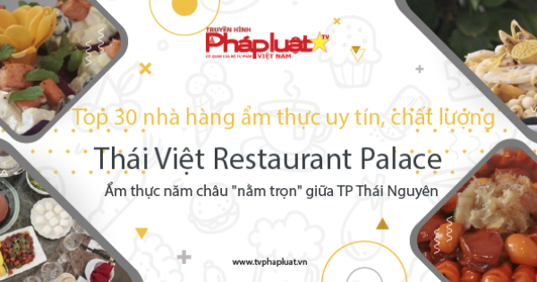 Top 30 nhà hàng ẩm thực uy tín, chất lượng: Thái Việt Restaurant Palace - Ẩm thực năm châu 
