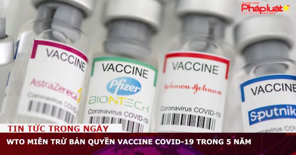 WTO miễn trừ bản quyền vaccine COVID-19 trong 5 năm