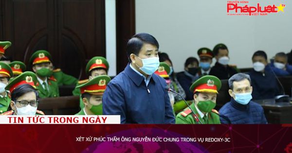 Xét xử phúc thẩm ông Nguyễn Đức Chung trong vụ Redoxy-3C