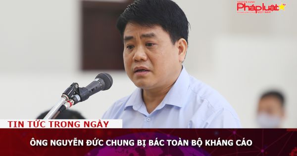Ông Nguyễn Đức Chung bị bác toàn bộ kháng cáo