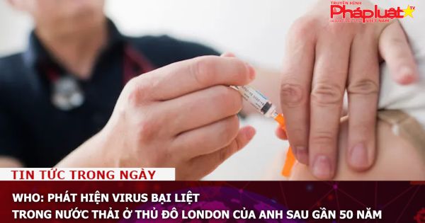 WHO: Phát hiện virus bại liệt trong nước thải ở thủ đô London của Anh sau gần 50 năm