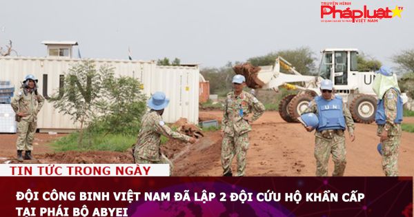 Đội Công binh Việt Nam đã lập 2 đội cứu hộ khẩn cấp tại phái bộ Abyei - Châu Phi