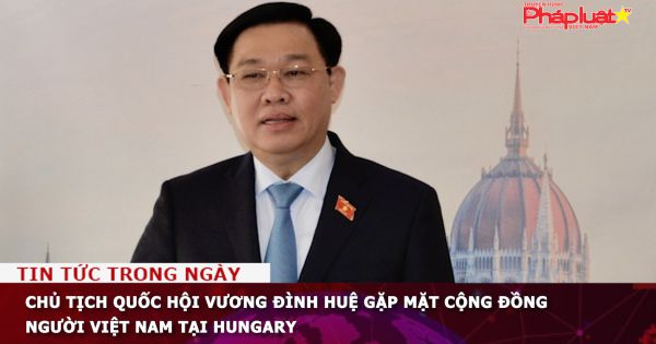 Chủ tịch Quốc hội Vương Đình Huệ gặp mặt cộng đồng người Việt Nam tại Hungary