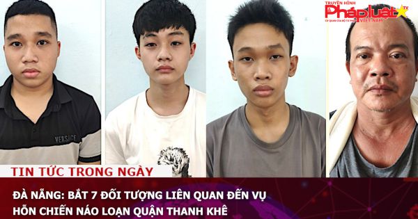 Đà Nẵng: Bắt 7 đối tượng liên quan đến vụ hỗn chiến náo loạn quận Thanh Khê