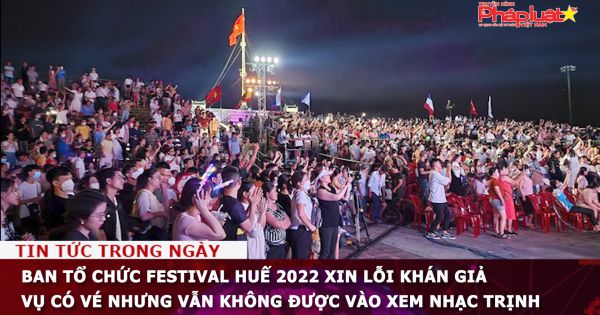 Ban Tổ chức Festival Huế 2022 xin lỗi khán giả vụ có vé nhưng vẫn không được vào xem nhạc Trịnh