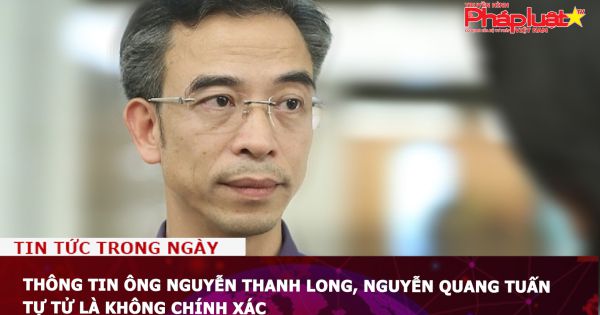 Thông tin ông Nguyễn Thanh Long, Nguyễn Quang Tuấn tự tử là không chính xác