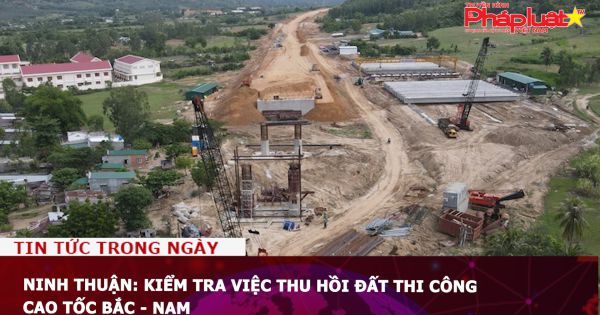 Ninh Thuận: Kiểm tra việc thu hồi đất thi công cao tốc Bắc - Nam