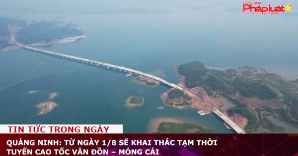 Quảng Ninh: Từ ngày 1/8 sẽ khai thác tạm thời tuyến cao tốc Vân Đồn – Móng Cái