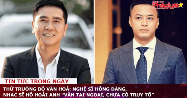 Thứ trưởng Bộ Văn hoá: Nghệ sĩ Hồng Đăng, nhạc sĩ Hồ Hoài Anh “vẫn tại ngoại, chưa có truy tố”