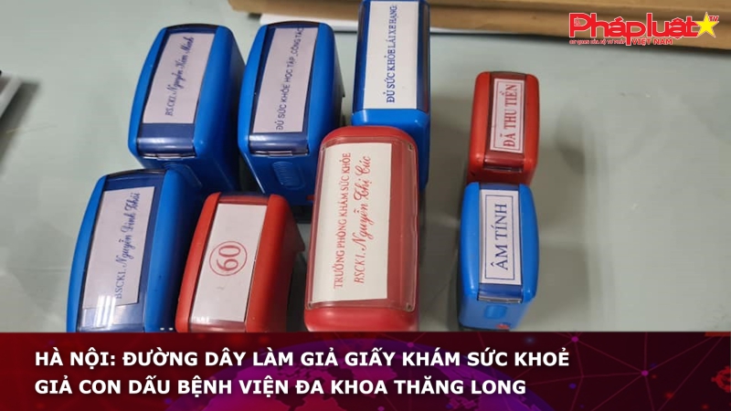 Hà Nội: Đường dây làm giả giấy khám sức khoẻ, giả con dấu Bệnh viện đa khoa Thăng Long