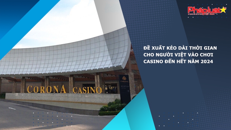 Đề xuất kéo dài thời gian cho người Việt vào chơi casino đến hết năm 2024