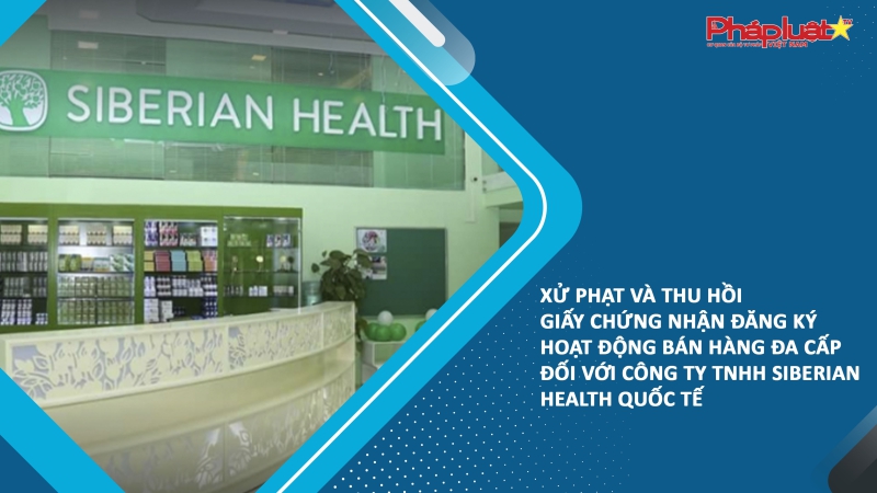 Xử phạt và thu hồi giấy chứng nhận đăng ký hoạt động bán hàng đa cấp đối với Công ty TNHH Siberian Health Quốc tế