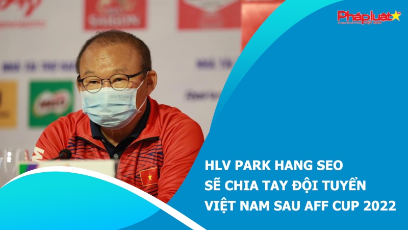 HLV Park Hang Seo sẽ chia tay đội tuyển Việt Nam sau AFF Cup 2022