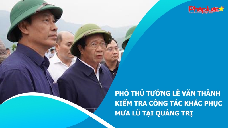 Phó Thủ tướng Lê Văn Thành kiểm tra công tác khắc phục mưa lũ tại Quảng Trị