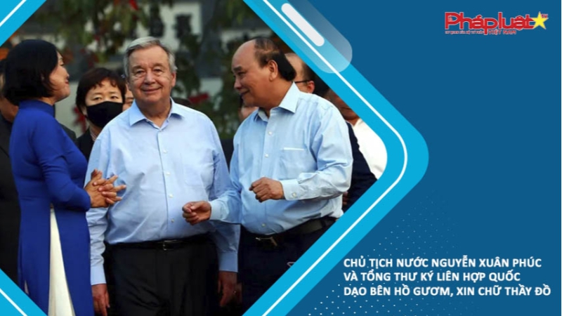 Chủ tịch nước Nguyễn Xuân Phúc và Tổng Thư ký Liên Hợp Quốc dạo bên Hồ Gươm, xin chữ thầy đồ