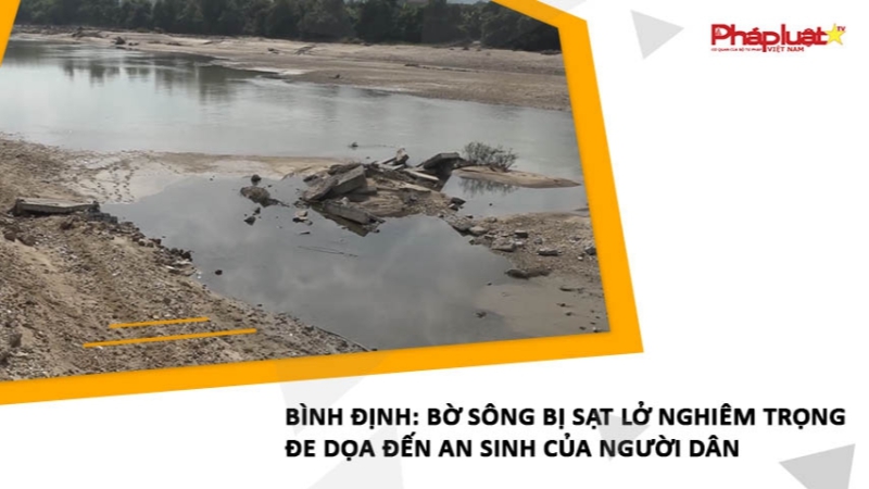 Bình Định: Bờ sông bị sạt lở nghiêm trọng đe dọa đến an sinh của người dân