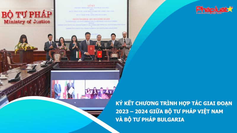 ​ Ký kết Chương trình hợp tác giai đoạn 2023 – 2024 giữa Bộ Tư pháp Việt Nam và Bộ Tư pháp Bulgaria
