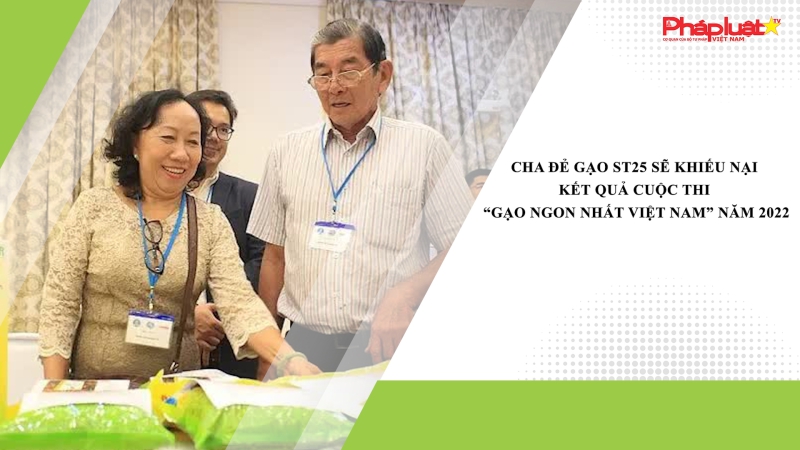 Cha đẻ gạo ST25 sẽ khiếu nại kết quả cuộc thi “Gạo ngon nhất Việt Nam” năm 2022