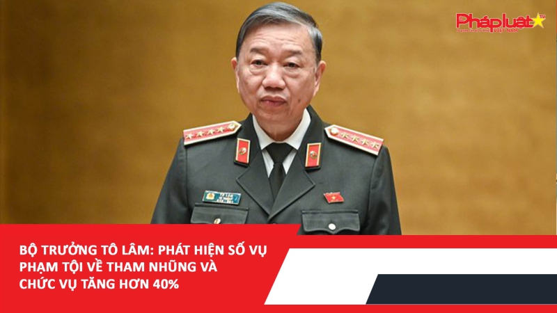 Bộ trưởng Tô Lâm: Phát hiện số vụ phạm tội về tham nhũng và chức vụ tăng hơn 40%