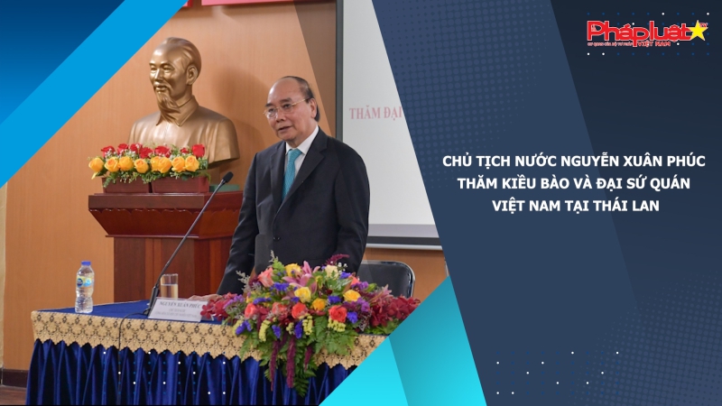 Chủ tịch nước Nguyễn Xuân Phúc thăm kiều bào và Đại sứ quán Việt Nam tại Thái Lan