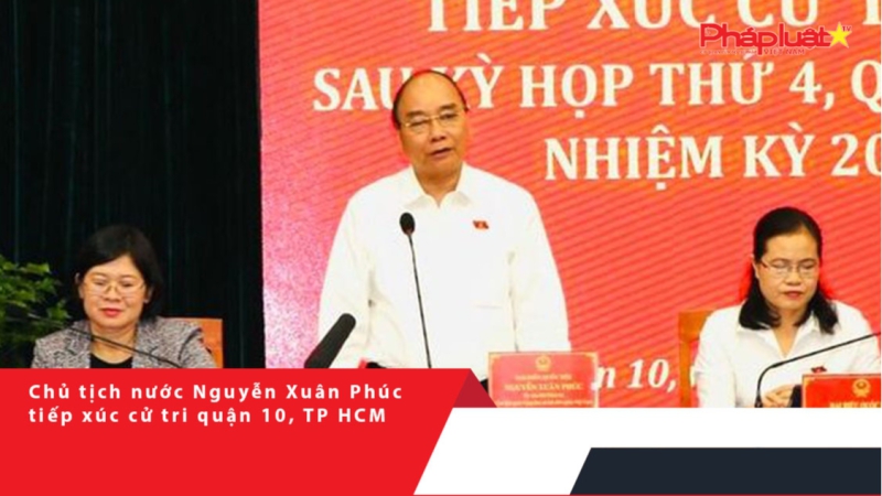 Chủ tịch nước Nguyễn Xuân Phúc tiếp xúc cử tri quận 10, TP HCM