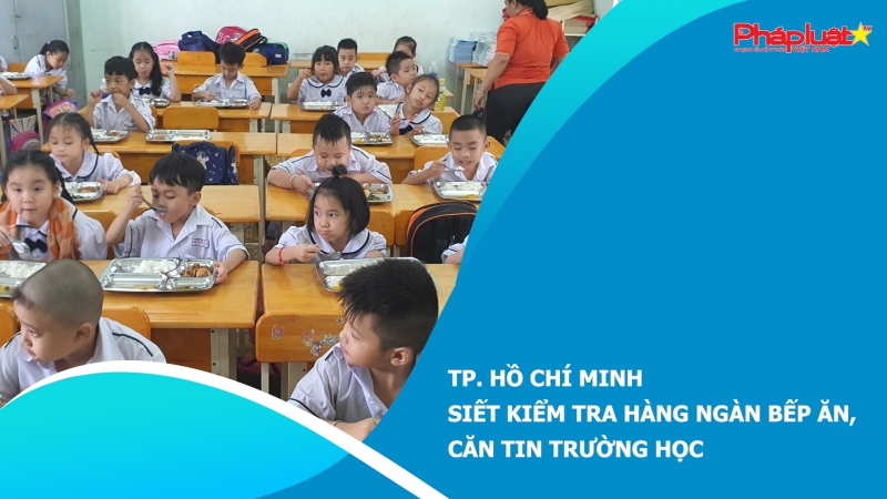 TP. Hồ Chí Minh siết kiểm tra hàng ngàn bếp ăn, căn tin trường học