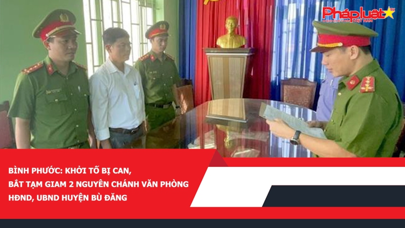 Bình Phước: Khởi tố bị can, bắt tạm giam 2 nguyên Chánh văn phòng HĐND, UBND huyện Bù Đăng