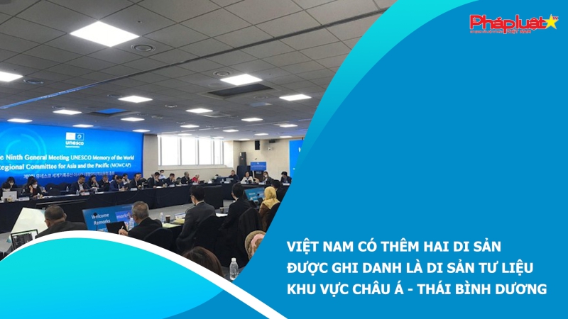 Việt Nam có thêm hai di sản được ghi danh là Di sản tư liệu khu vực châu Á - Thái Bình Dương
