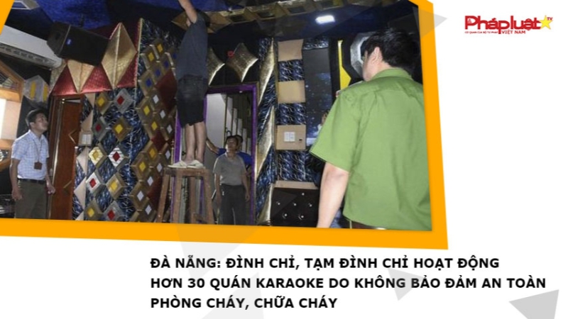 Đà Nẵng: Đình chỉ, tạm đình chỉ hoạt động hơn 30 quán karaoke do không bảo đảm an toàn phòng cháy, chữa cháy