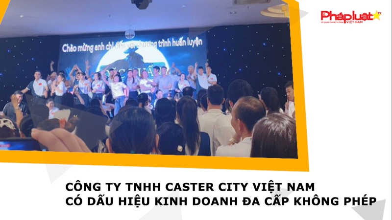 Công ty TNHH Caster City Việt Nam có dấu hiệu kinh doanh đa cấp không phép