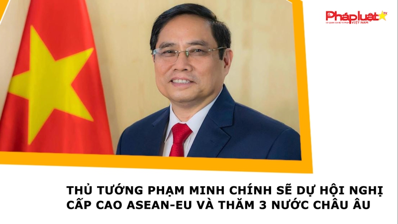 Thủ tướng Phạm Minh Chính sẽ dự Hội nghị cấp cao ASEAN-EU và thăm 3 nước châu Âu