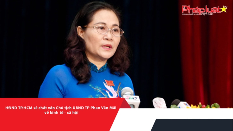 HĐND TP.HCM sẽ chất vấn Chủ tịch UBND TP Phan Văn Mãi về các vấn đề kinh tế- xã hội