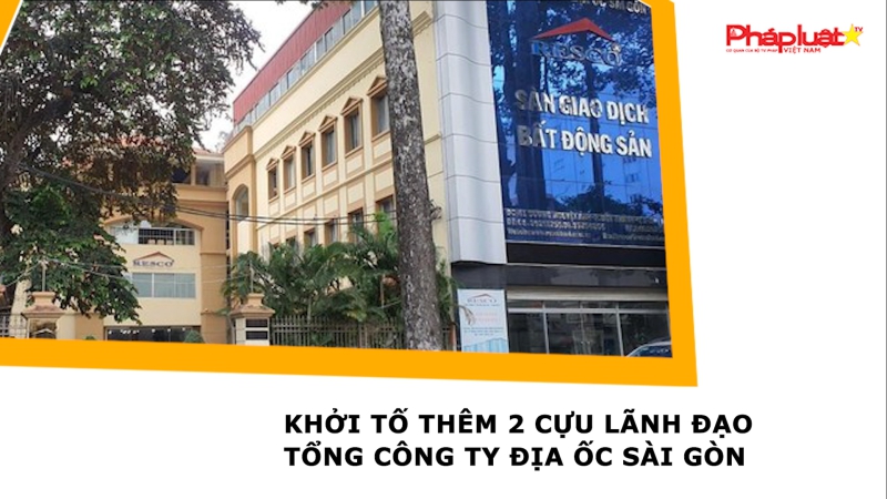 Khởi tố thêm 2 cựu lãnh đạo Tổng Công ty Địa ốc Sài Gòn