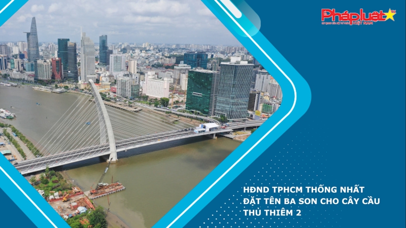 HĐND TPHCM thống nhất đặt tên Ba Son cho cây cầu Thủ Thiêm 2