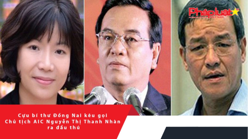 Cựu bí thư Đồng Nai kêu gọi Chủ tịch AIC Nguyễn Thị Thanh Nhàn ra đầu thú