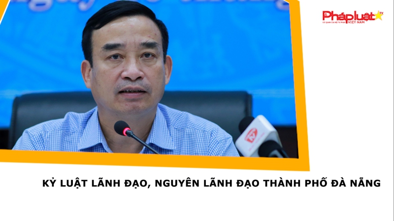 Kỷ luật lãnh đạo, nguyên lãnh đạo thành phố Đà Nẵng