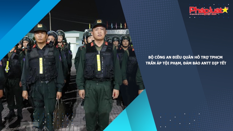 Bộ Công an điều quân hỗ trợ TPHCM trấn áp tội phạm, đảm bảo ANTT dịp Tết