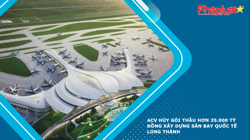 ACV hủy gói thầu hơn 35.000 tỷ đồng xây dựng sân bay quốc tế Long Thành
