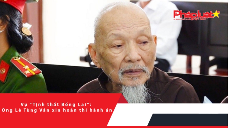 Vụ “Tịnh thất Bồng Lai”: Ông Lê Tùng Vân xin hoãn thi hành án