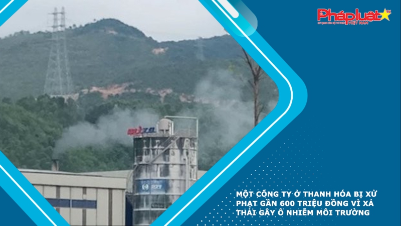 Một công ty ở Thanh Hóa bị xử phạt gần 600 triệu đồng vì xả thải gây ô nhiễm môi trường