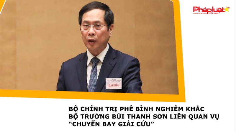 Bộ Chính trị phê bình nghiêm khắc Bộ trưởng Bùi Thanh Sơn liên quan vụ “chuyến bay giải cứu”