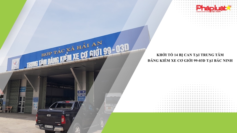 Khởi tố 14 bị can tại Trung tâm đăng kiểm xe cơ giới 99-03D tại Bắc Ninh