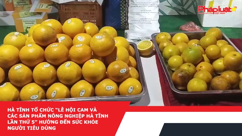 Hà Tĩnh tổ chức “Lễ hội cam và các sản phẩm nông nghiệp Hà Tĩnh lần thứ 5” hướng đến sức khỏe người tiêu dùng