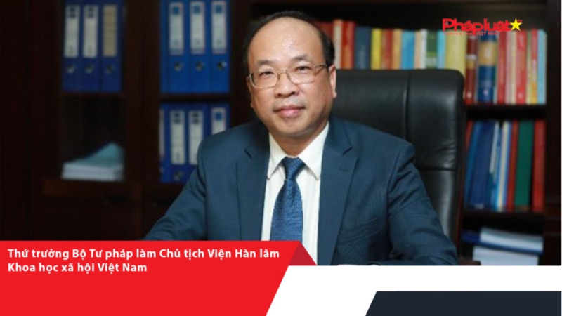 Thứ trưởng Bộ Tư pháp làm Chủ tịch Viện Hàn lâm Khoa học xã hội Việt Nam