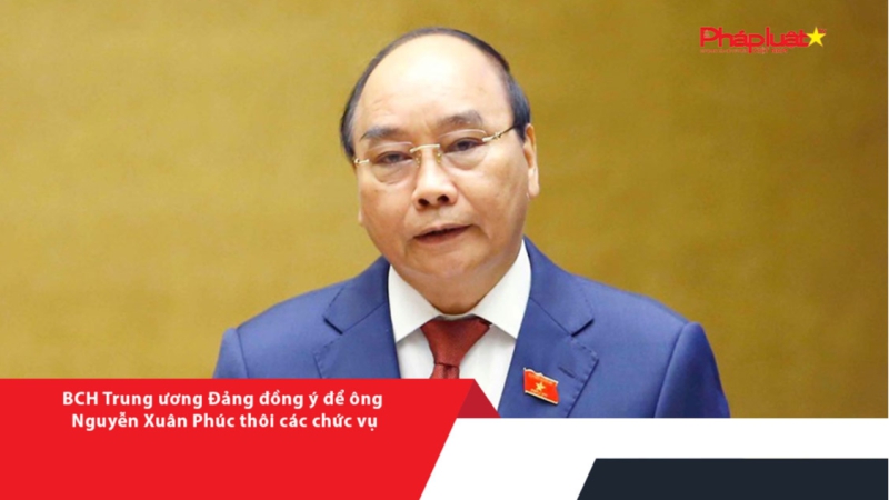 BCH Trung ương Đảng đồng ý để ông Nguyễn Xuân Phúc thôi các chức vụ