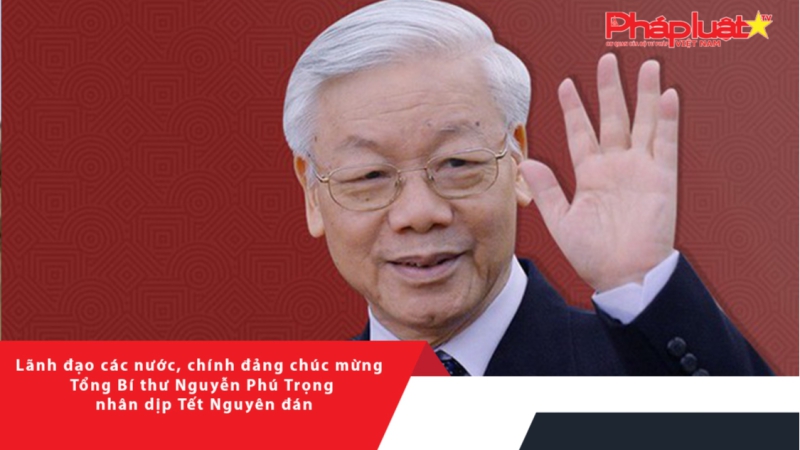 Lãnh đạo các nước, chính đảng chúc mừng Tổng Bí thư Nguyễn Phú Trọng nhân dịp Tết Nguyên đán